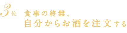 3位　食事の終盤、自分からお酒を注文する